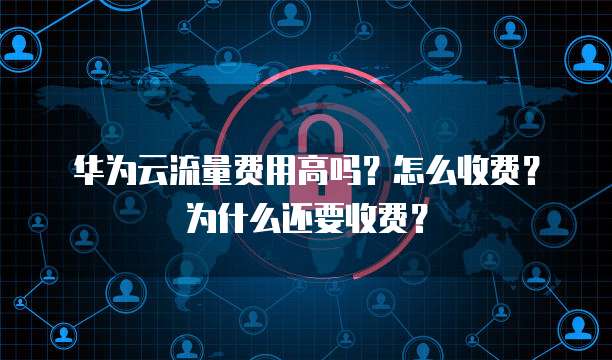 华为云流量费用高吗?怎么收费?为什么还要收费?