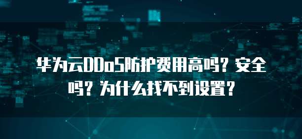 华为云DDoS防护费用高吗?安全吗?为什么找不到设置?