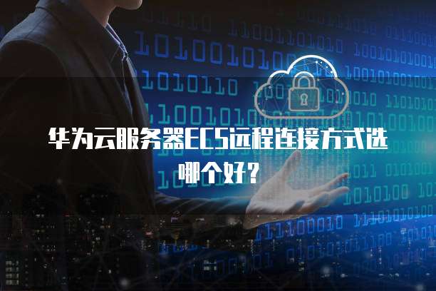 华为云服务器ECS远程连接方式选哪个好?