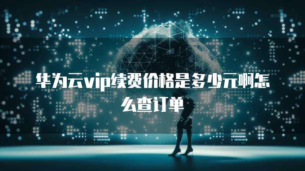 华为云vip续费价格是多少元啊怎么查订单
