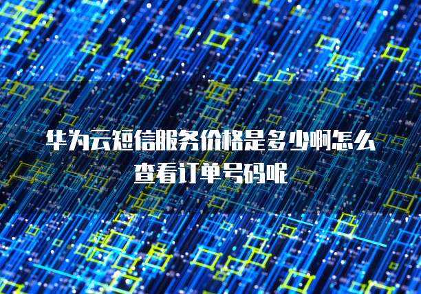 华为云短信服务价格是多少啊怎么查看订单号码呢