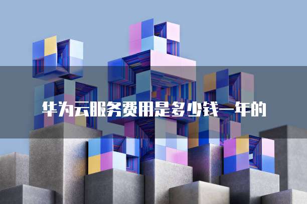 华为云服务费用是多少钱一年的