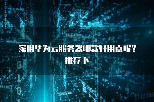 家用华为云服务器哪款好用点呢?推荐下