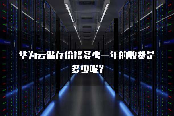 华为云储存价格多少一年的收费是多少呢?