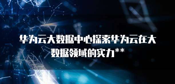 华为云大数据中心探索华为云在大数据领域的实力