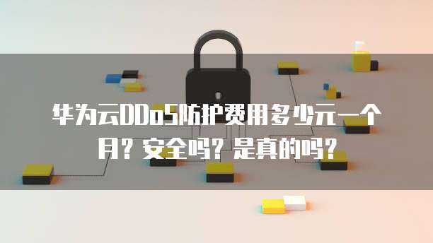 华为云DDoS防护费用多少元一个月?安全吗?是真的吗?