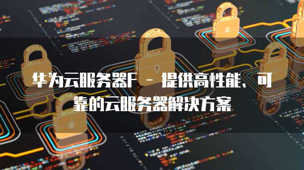 华为云服务器F - 提供高性能、可靠的云服务器解决方案