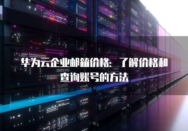 华为云企业邮箱价格：了解价格和查询账号的方法