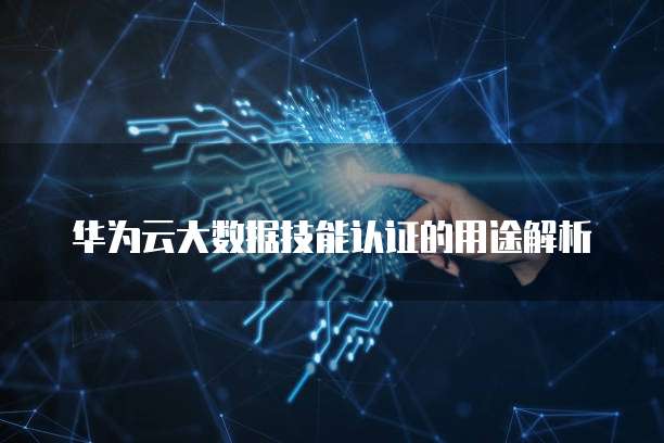 华为云大数据技能认证的用途解析