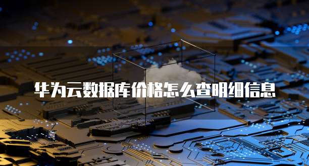 华为云数据库价格怎么查明细信息