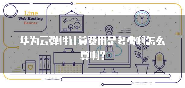 华为云弹性计算费用是多少啊怎么算啊?