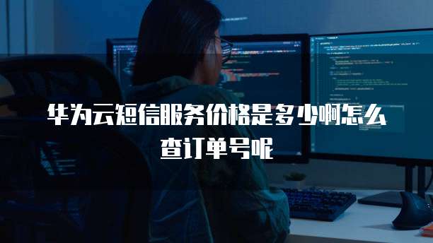 华为云短信服务价格是多少啊怎么查订单号呢