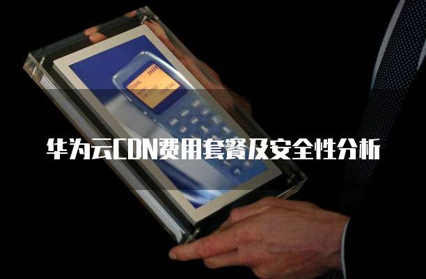 华为云CDN费用套餐及安全性分析