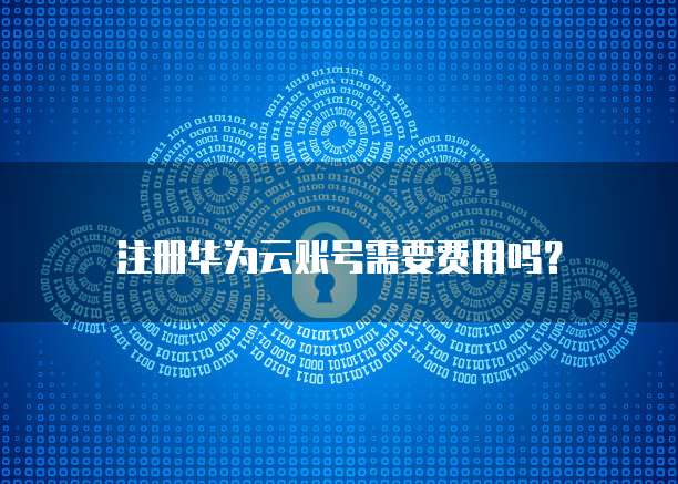 注册华为云账号需要费用吗?