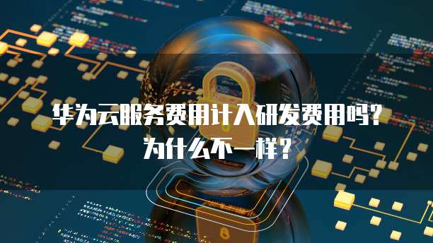 华为云服务费用计入研发费用吗？为什么不一样？