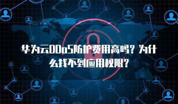 华为云DDoS防护费用高吗？为什么找不到应用权限？