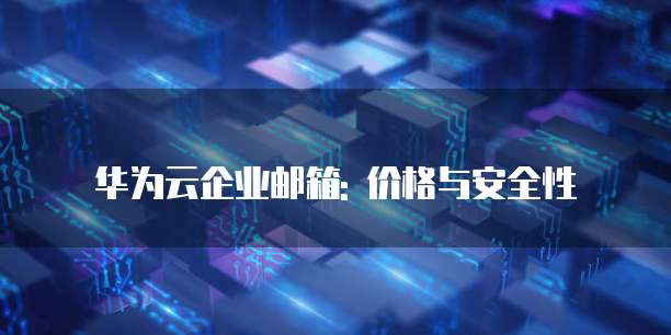 华为云企业邮箱: 价格与安全性