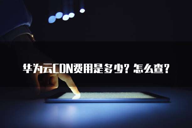 华为云CDN费用是多少?怎么查?