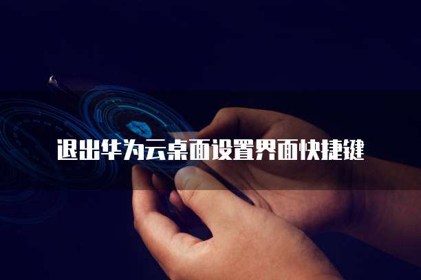 退出华为云桌面设置界面快捷键