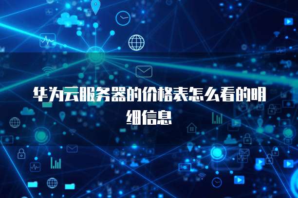 华为云服务器的价格表怎么看的明细信息