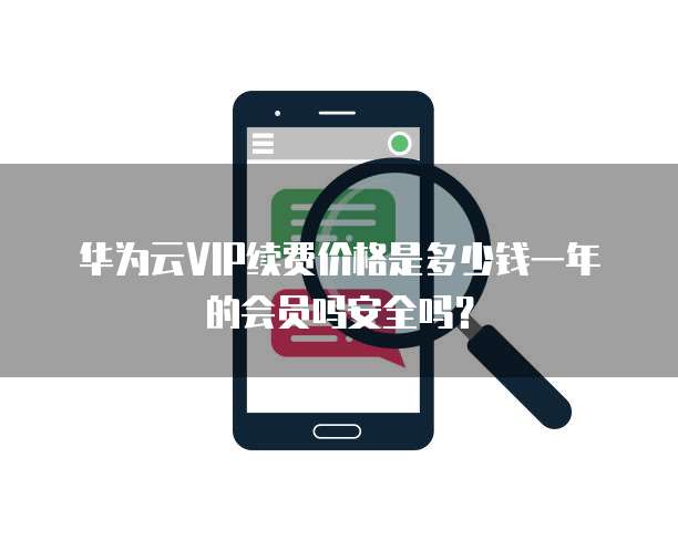 华为云VIP续费价格是多少钱一年的会员吗安全吗?