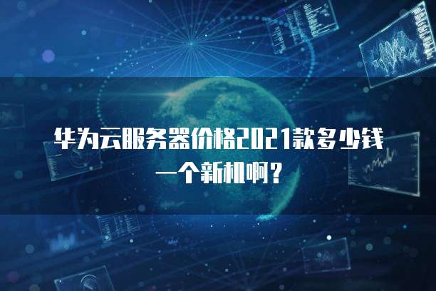 华为云服务器价格2021款多少钱一个新机啊?