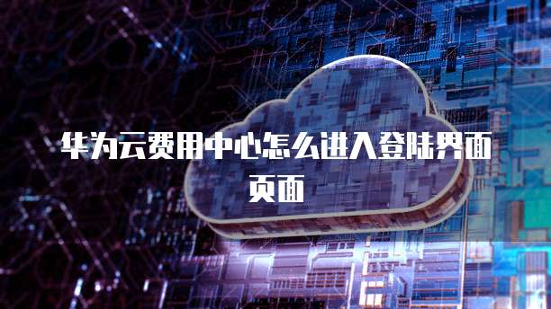 华为云费用中心怎么进入登陆界面页面