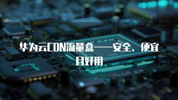华为云CDN流量盒——安全、便宜且好用