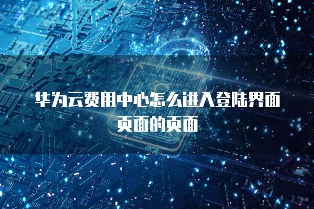 华为云费用中心怎么进入登陆界面页面的页面