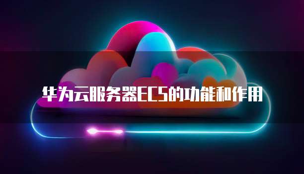 华为云服务器ECS的功能和作用