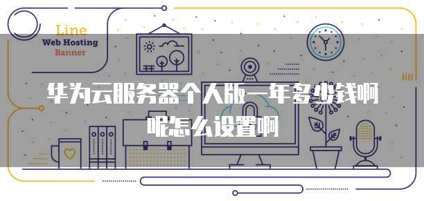 华为云服务器个人版一年多少钱啊呢怎么设置啊