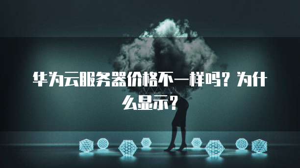 华为云服务器价格不一样吗?为什么显示?