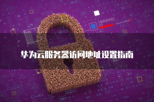 华为云服务器访问地址设置指南