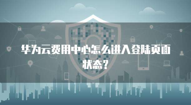 华为云费用中心怎么进入登陆页面状态?