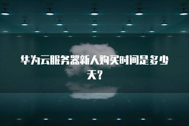 华为云服务器新人购买时间是多少天？