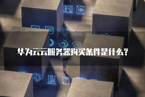 华为云云服务器购买条件是什么?