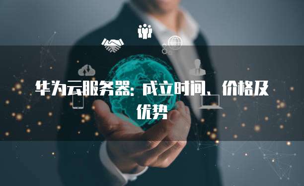 华为云服务器: 成立时间、价格及优势