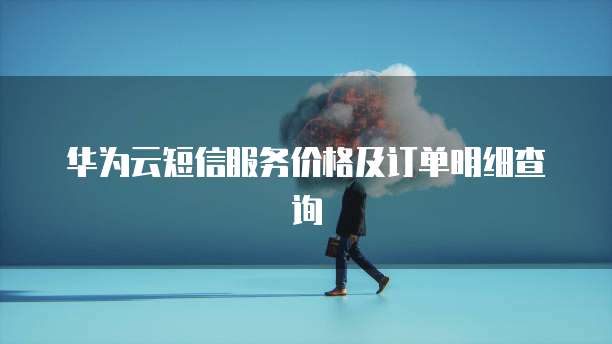 华为云短信服务价格及订单明细查询