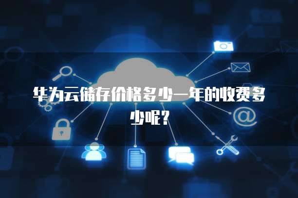 华为云储存价格多少一年的收费多少呢?