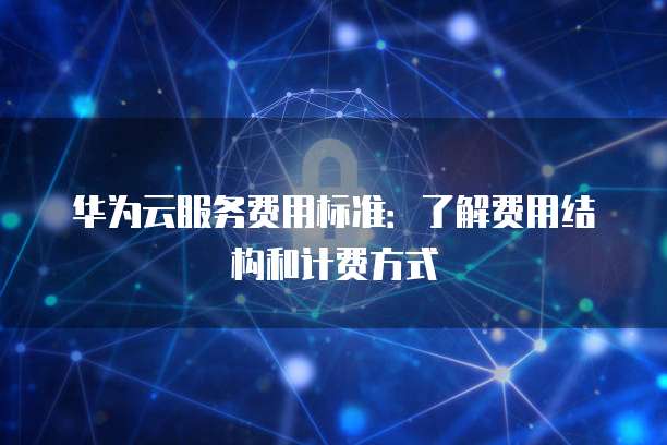 华为云服务费用标准：了解费用结构和计费方式