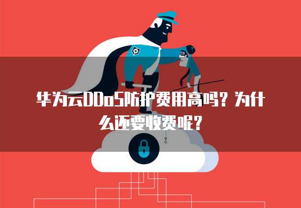 华为云DDoS防护费用高吗?为什么还要收费呢?