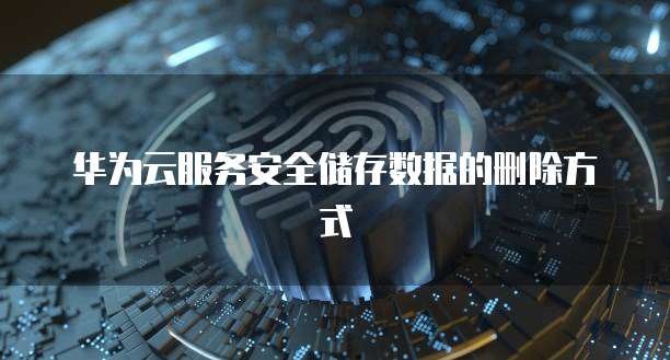 华为云服务安全储存数据的删除方式