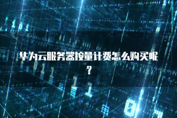 华为云服务器按量计费怎么购买呢？