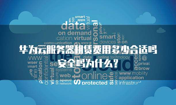 华为云服务器租赁费用多少合适吗安全吗为什么?