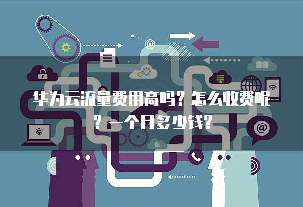 华为云流量费用高吗?怎么收费呢?一个月多少钱?
