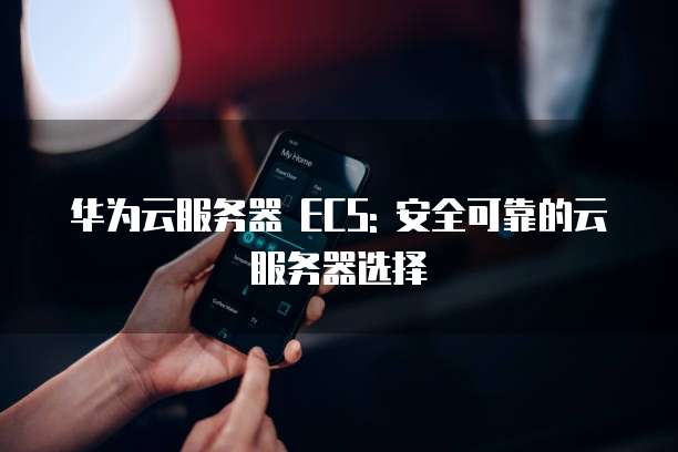 华为云服务器 ECS: 安全可靠的云服务器选择