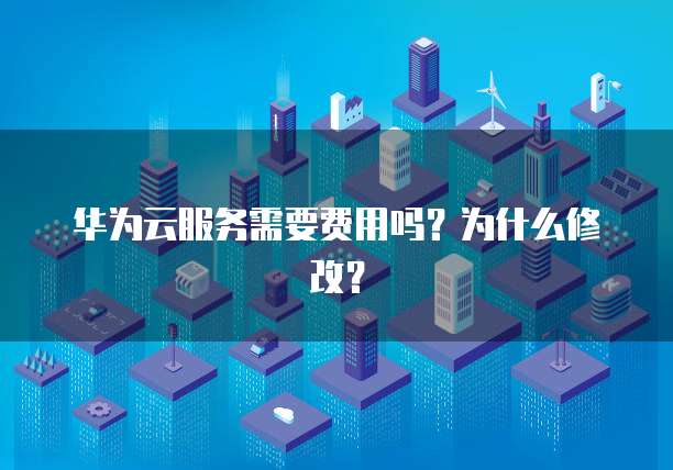 华为云服务需要费用吗?为什么修改?