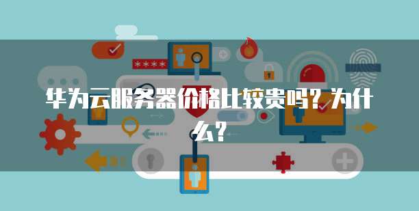 华为云服务器价格比较贵吗?为什么?