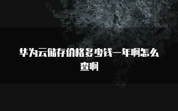 华为云储存价格多少钱一年啊怎么查啊