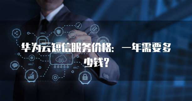 华为云短信服务价格:一年需要多少钱?